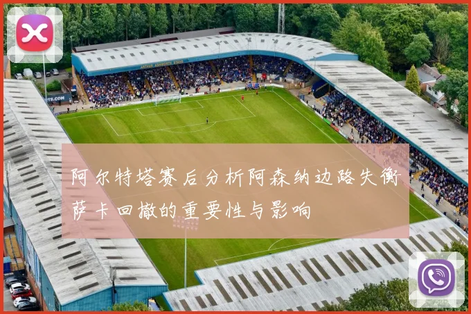 阿尔特塔赛后分析阿森纳边路失衡萨卡回撤的重要性与影响