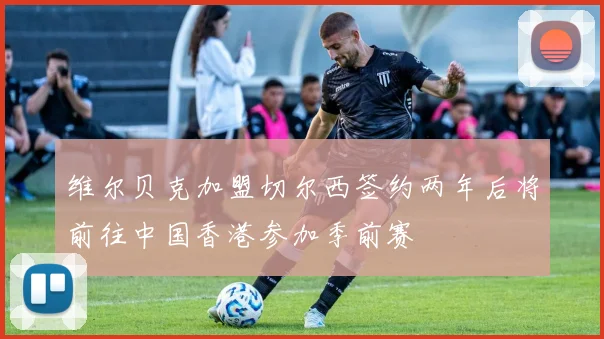 维尔贝克加盟切尔西签约两年后将前往中国香港参加季前赛