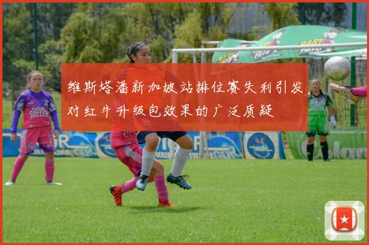 维斯塔潘新加坡站排位赛失利引发对红牛升级包效果的广泛质疑