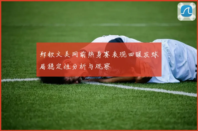 郑钦文美网前热身赛表现回暖发球局稳定性分析与观察