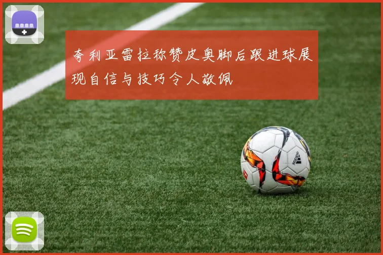 夸利亚雷拉称赞皮奥脚后跟进球展现自信与技巧令人敬佩