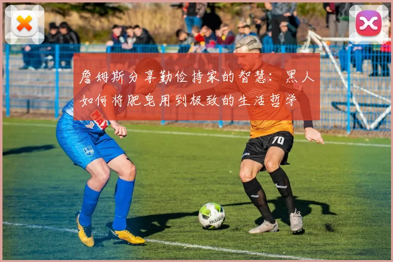 詹姆斯分享勤俭持家的智慧：黑人如何将肥皂用到极致的生活哲学