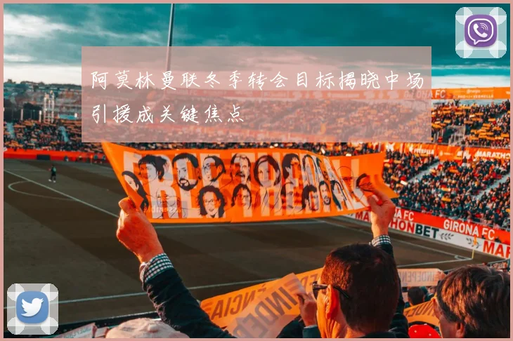 阿莫林曼联冬季转会目标揭晓中场引援成关键焦点