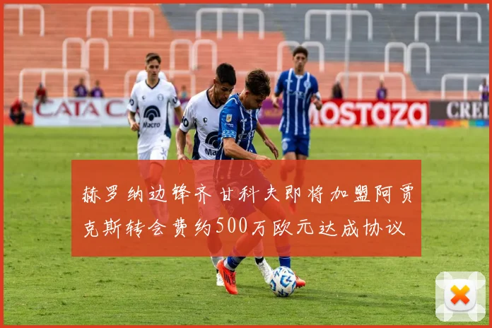 赫罗纳边锋齐甘科夫即将加盟阿贾克斯转会费约500万欧元达成协议